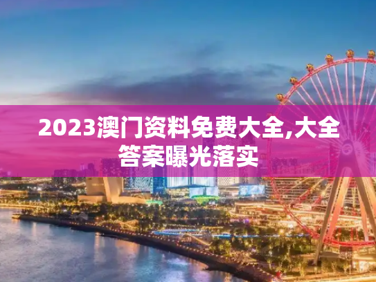2023澳门资料免费大全,大全答案曝光落实