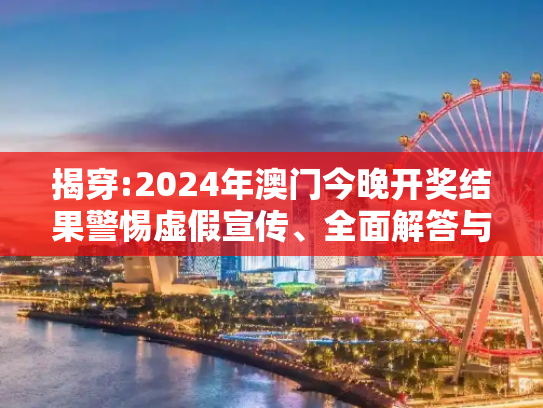 揭穿:2024年澳门今晚开奖结果警惕虚假宣传、全面解答与解释