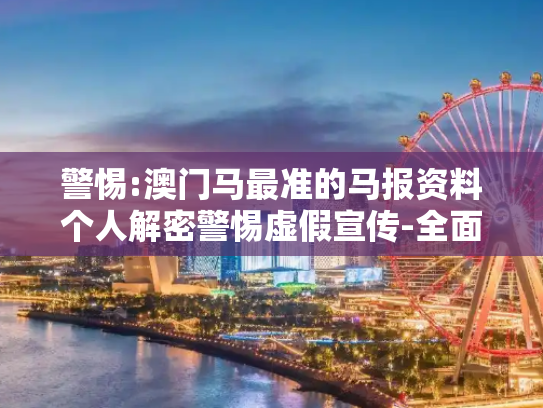 警惕:澳门马最准的马报资料个人解密警惕虚假宣传-全面释义