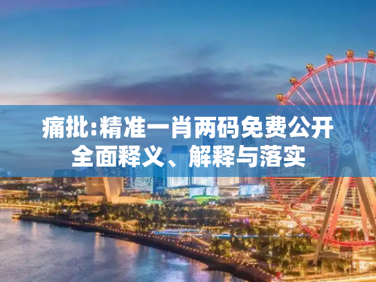 痛批:精准一肖两码免费公开全面释义、解释与落实