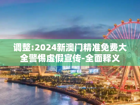 调整:2024新澳门精准免费大全警惕虚假宣传-全面释义