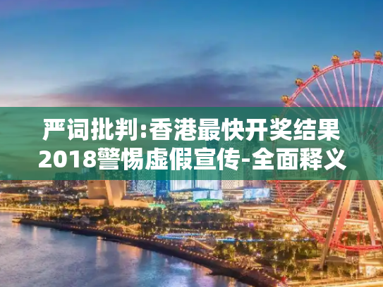 严词批判:香港最快开奖结果2018警惕虚假宣传-全面释义、解释与落实