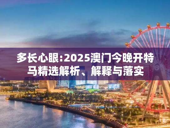 多长心眼:2025澳门今晚开特马精选解析、解释与落实