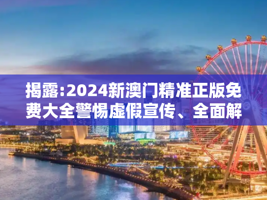揭露:2024新澳门精准正版免费大全警惕虚假宣传、全面解答与解释