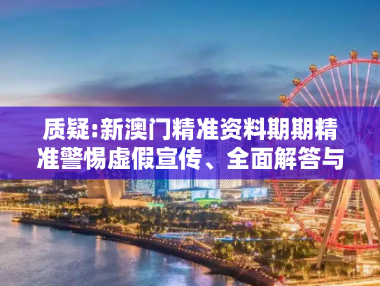 质疑:新澳门精准资料期期精准警惕虚假宣传、全面解答与解释