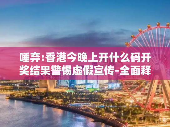 唾弃:香港今晚上开什么码开奖结果警惕虚假宣传-全面释义、解释与落实