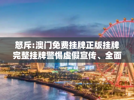 怒斥:澳门免费挂牌正版挂牌完整挂牌警惕虚假宣传、全面解答