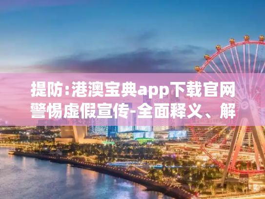 提防:港澳宝典app下载官网警惕虚假宣传-全面释义、解释与落实
