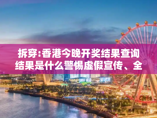 拆穿:香港今晚开奖结果查询结果是什么警惕虚假宣传、全面解答与解释
