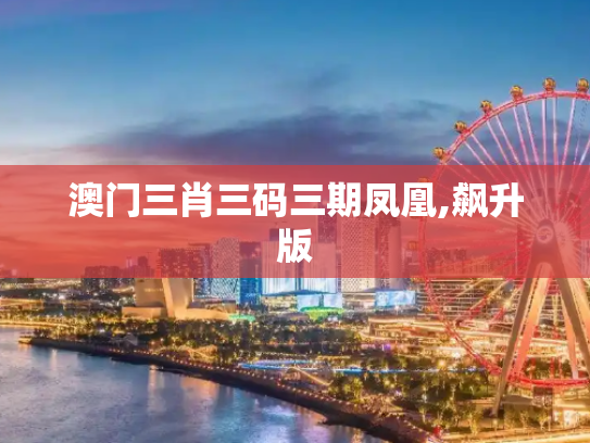 澳门三肖三码三期凤凰,飙升版