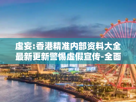 虚妄:香港精准内部资料大全最新更新警惕虚假宣传-全面释义
