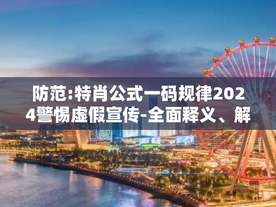 防范:特肖公式一码规律2024警惕虚假宣传-全面释义、解释与落实