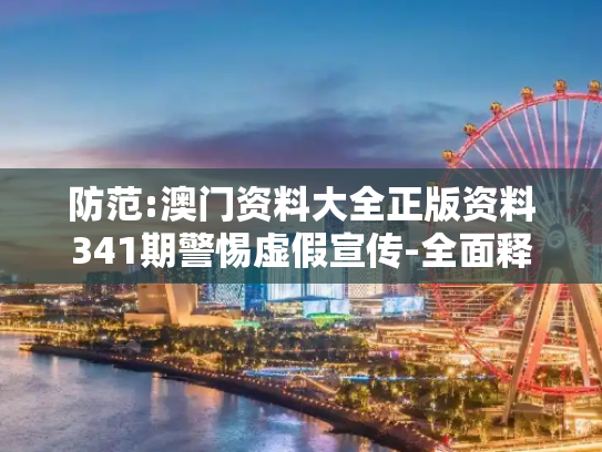 防范:澳门资料大全正版资料341期警惕虚假宣传-全面释义