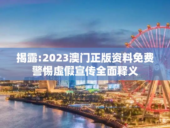 揭露:2023澳门正版资料免费警惕虚假宣传全面释义
