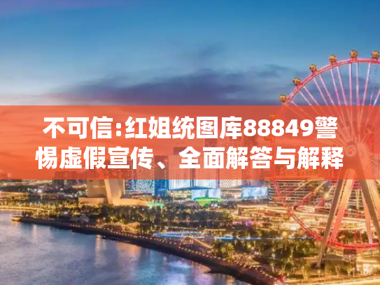 不可信:红姐统图库88849警惕虚假宣传、全面解答与解释