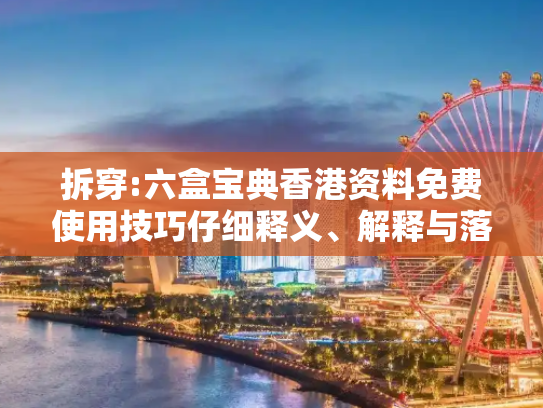 拆穿:六盒宝典香港资料免费使用技巧仔细释义、解释与落实