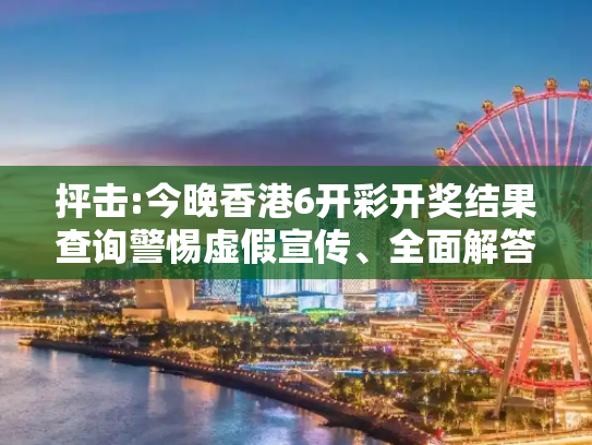 抨击:今晚香港6开彩开奖结果查询警惕虚假宣传、全面解答与解释