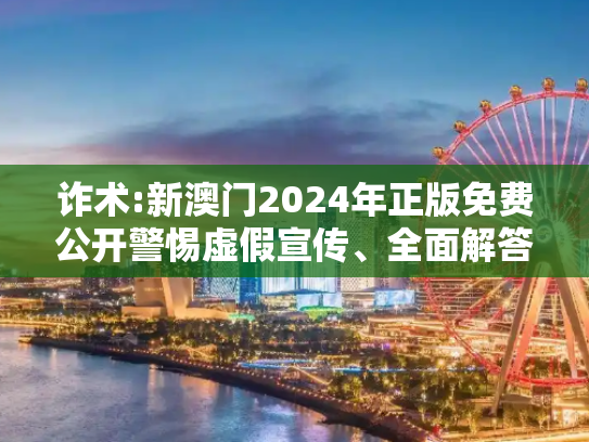 诈术:新澳门2024年正版免费公开警惕虚假宣传、全面解答与解释