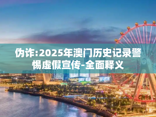 伪诈:2025年澳门历史记录警惕虚假宣传-全面释义