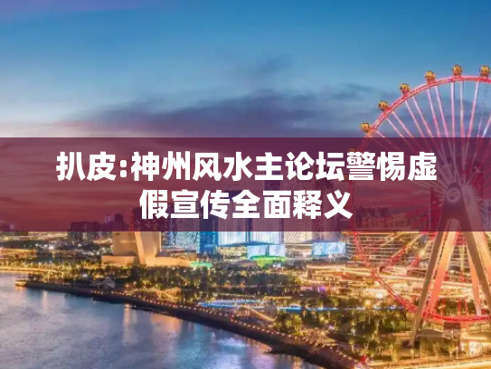 扒皮:神州风水主论坛警惕虚假宣传全面释义