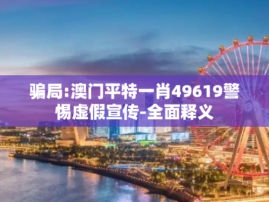 骗局:澳门平特一肖49619警惕虚假宣传-全面释义