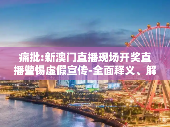 痛批:新澳门直播现场开奖直播警惕虚假宣传-全面释义、解释与落实