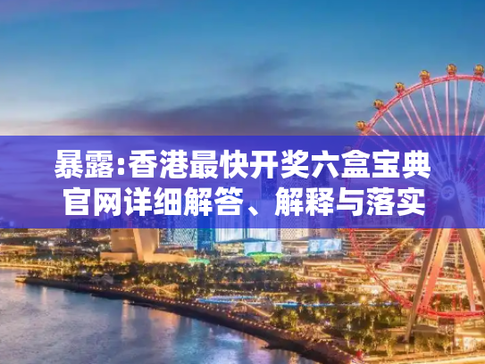 暴露:香港最快开奖六盒宝典官网详细解答、解释与落实