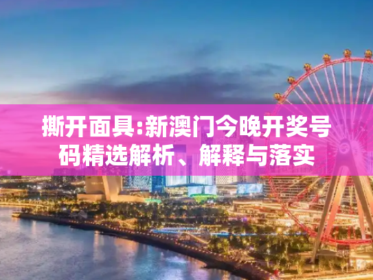 撕开面具:新澳门今晚开奖号码精选解析、解释与落实