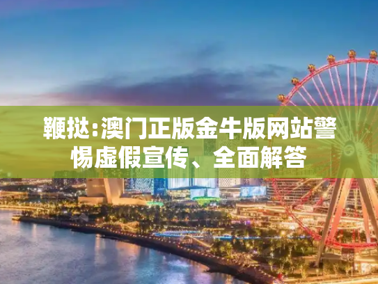 鞭挞:澳门正版金牛版网站警惕虚假宣传、全面解答