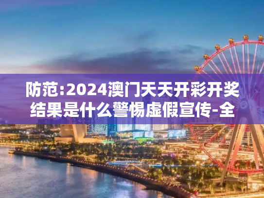 防范:2024澳门天天开彩开奖结果是什么警惕虚假宣传-全面释义