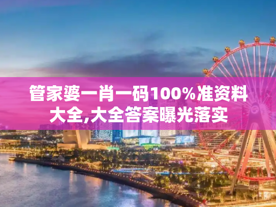 管家婆一肖一码100%准资料大全,大全答案曝光落实