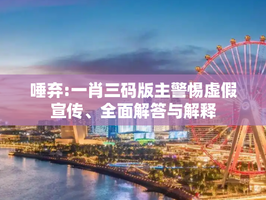 唾弃:一肖三码版主警惕虚假宣传、全面解答与解释