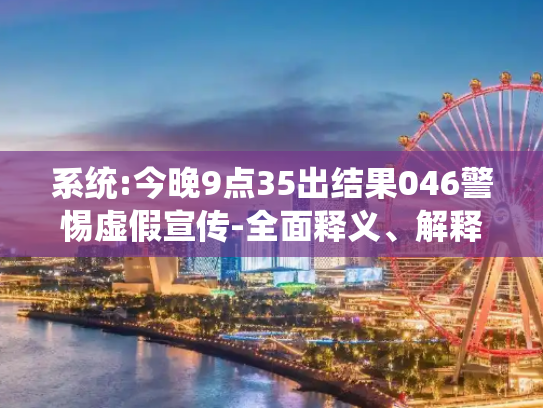 系统:今晚9点35出结果046警惕虚假宣传-全面释义、解释与落实