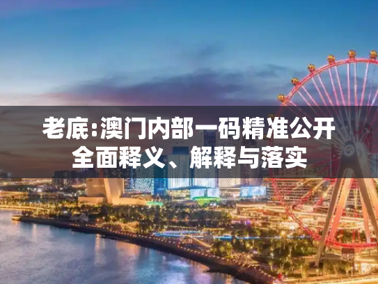 老底:澳门内部一码精准公开全面释义、解释与落实