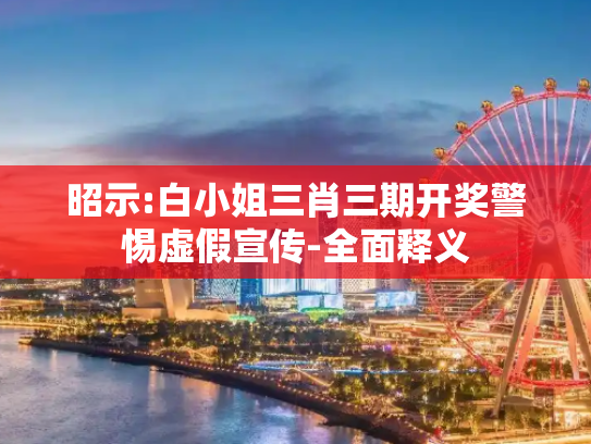昭示:白小姐三肖三期开奖警惕虚假宣传-全面释义