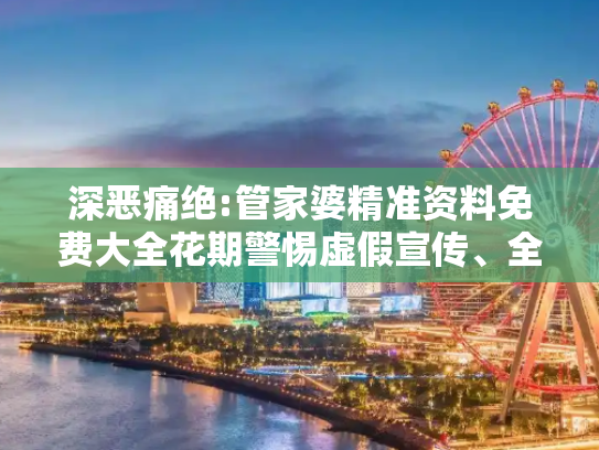 深恶痛绝:管家婆精准资料免费大全花期警惕虚假宣传、全面解答与解释