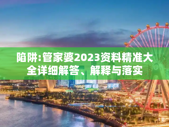 陷阱:管家婆2023资料精准大全详细解答、解释与落实