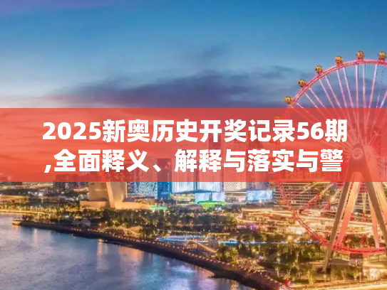 2025新奥历史开奖记录56期,全面释义、解释与落实与警惕虚假宣传