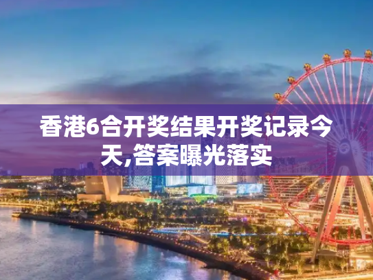 香港6合开奖结果开奖记录今天,答案曝光落实