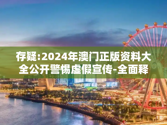 存疑:2024年澳门正版资料大全公开警惕虚假宣传-全面释义