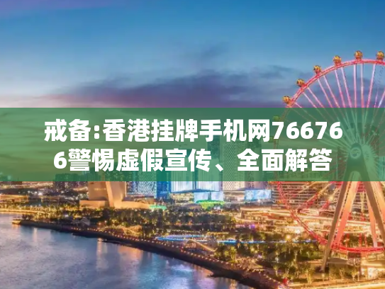 戒备:香港挂牌手机网766766警惕虚假宣传、全面解答