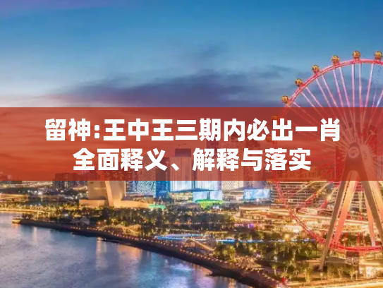 留神:王中王三期内必出一肖全面释义、解释与落实
