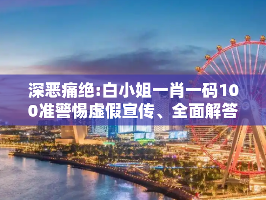 深恶痛绝:白小姐一肖一码100准警惕虚假宣传、全面解答与解释