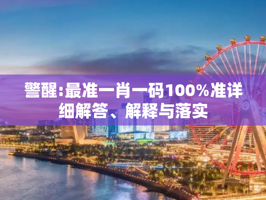 警醒:最准一肖一码100%准详细解答、解释与落实