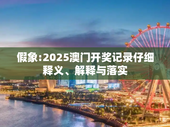 假象:2025澳门开奖记录仔细释义、解释与落实