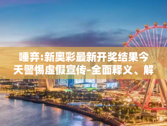 唾弃:新奥彩最新开奖结果今天警惕虚假宣传-全面释义、解释与落实