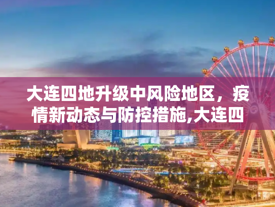 大连四地升级中风险地区，疫情新动态与防控措施,大连四地升级中风险地区