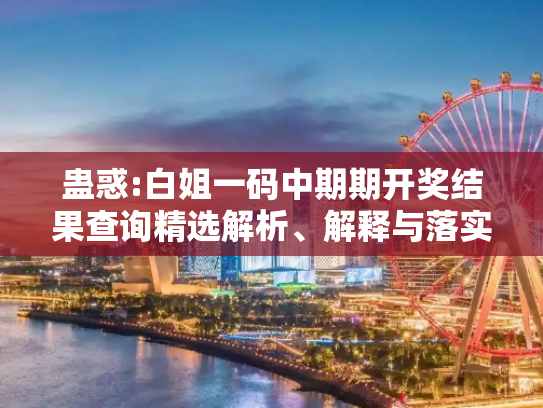 蛊惑:白姐一码中期期开奖结果查询精选解析、解释与落实