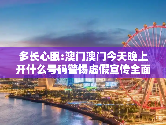 多长心眼:澳门澳门今天晚上开什么号码警惕虚假宣传全面释义