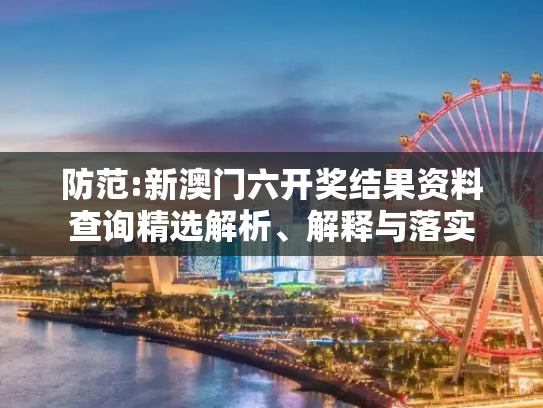防范:新澳门六开奖结果资料查询精选解析、解释与落实